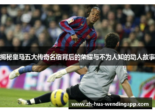 揭秘皇马五大传奇名宿背后的荣耀与不为人知的动人故事