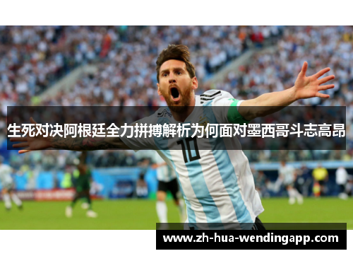 生死对决阿根廷全力拼搏解析为何面对墨西哥斗志高昂