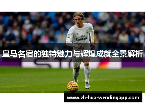 皇马名宿的独特魅力与辉煌成就全景解析