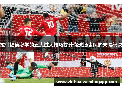 拉什福德必学的五大过人技巧提升你球场表现的关键秘诀