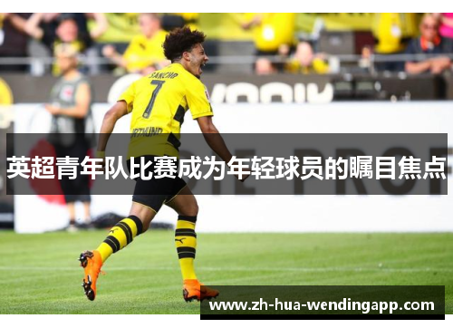 英超青年队比赛成为年轻球员的瞩目焦点