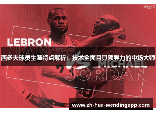 西多夫球员生涯特点解析：技术全面且具领导力的中场大师