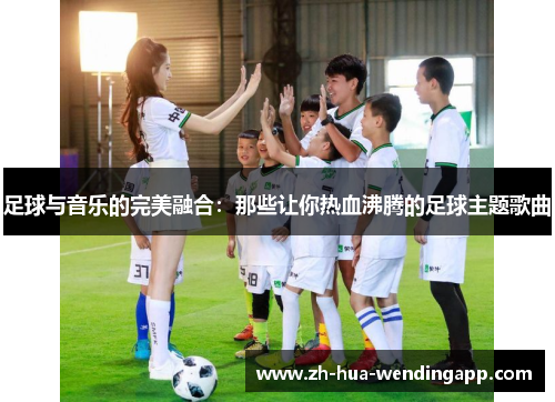 足球与音乐的完美融合：那些让你热血沸腾的足球主题歌曲