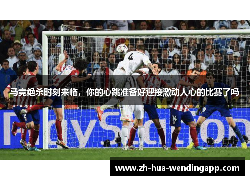 马竞绝杀时刻来临，你的心跳准备好迎接激动人心的比赛了吗