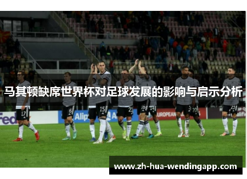 马其顿缺席世界杯对足球发展的影响与启示分析