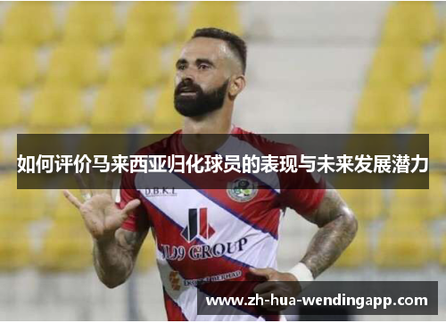 如何评价马来西亚归化球员的表现与未来发展潜力