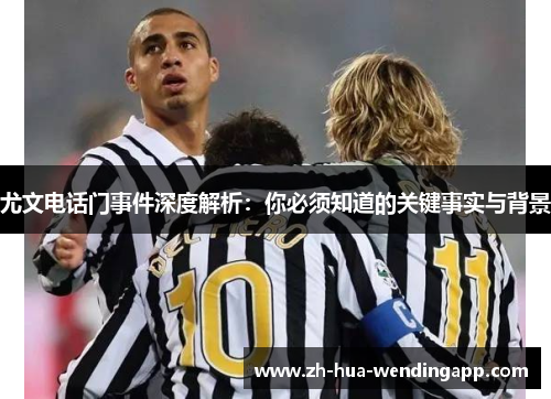 尤文电话门事件深度解析：你必须知道的关键事实与背景