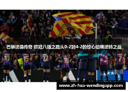 巴黎逆袭传奇 欧冠八强之路从0-2到4-2的惊心动魄逆转之战