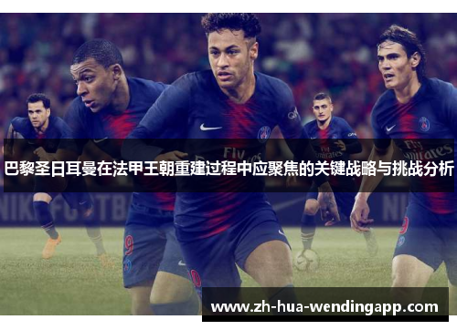 巴黎圣日耳曼在法甲王朝重建过程中应聚焦的关键战略与挑战分析