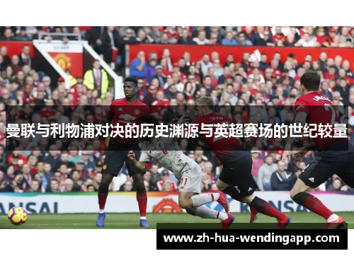 曼联与利物浦对决的历史渊源与英超赛场的世纪较量