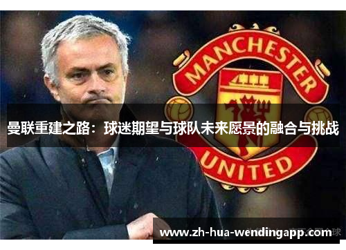 曼联重建之路：球迷期望与球队未来愿景的融合与挑战