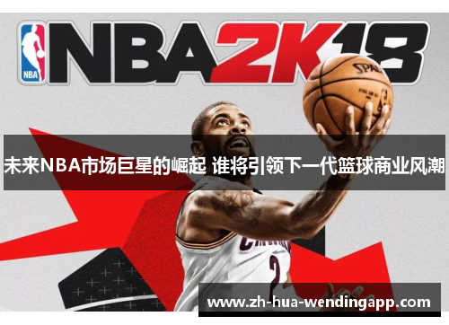 未来NBA市场巨星的崛起 谁将引领下一代篮球商业风潮