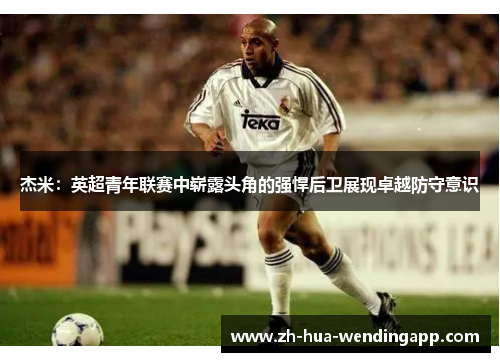 杰米：英超青年联赛中崭露头角的强悍后卫展现卓越防守意识