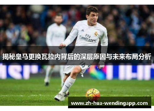 揭秘皇马更换瓦拉内背后的深层原因与未来布局分析