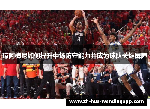 琼阿梅尼如何提升中场防守能力并成为球队关键屏障