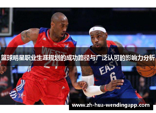 篮球明星职业生涯规划的成功路径与广泛认可的影响力分析