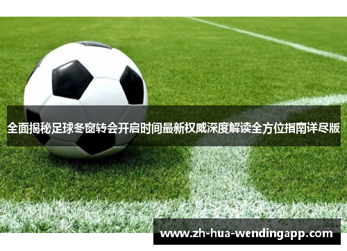 全面揭秘足球冬窗转会开启时间最新权威深度解读全方位指南详尽版