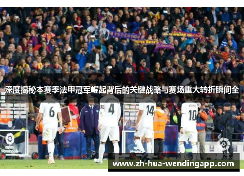 深度揭秘本赛季法甲冠军崛起背后的关键战略与赛场重大转折瞬间全
