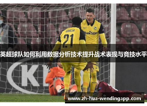 英超球队如何利用数据分析技术提升战术表现与竞技水平