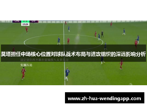 莫塔担任中场核心位置对球队战术布局与进攻组织的深远影响分析
