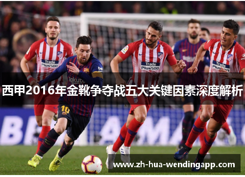 西甲2016年金靴争夺战五大关键因素深度解析