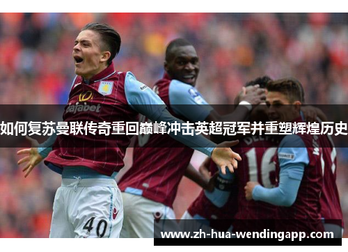 如何复苏曼联传奇重回巅峰冲击英超冠军并重塑辉煌历史