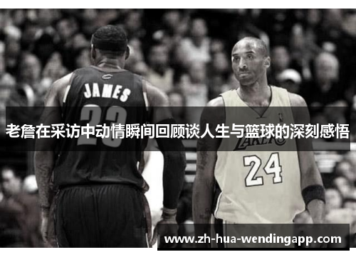 老詹在采访中动情瞬间回顾谈人生与篮球的深刻感悟